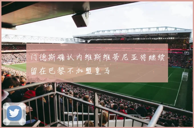 门德斯确认内维斯维蒂尼亚将继续留在巴黎不加盟皇马