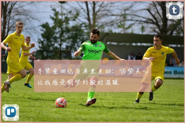 李贤重回忆与库里互动：伤势关心让我感受到梦幻般的温暖