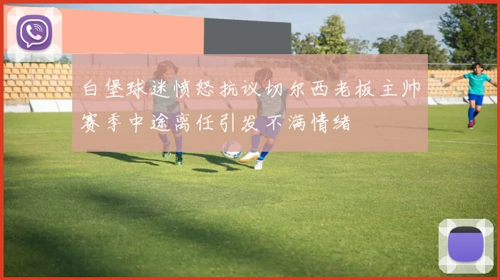 白堡球迷愤怒抗议切尔西老板主帅赛季中途离任引发不满情绪