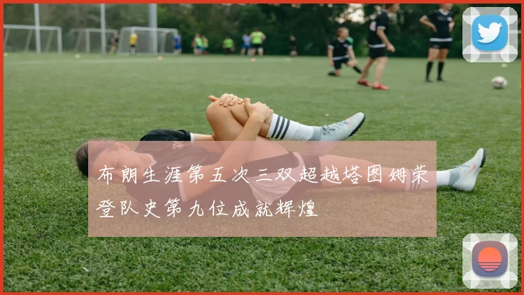 布朗生涯第五次三双超越塔图姆荣登队史第九位成就辉煌