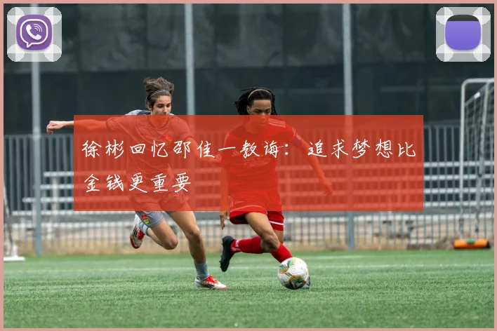 徐彬回忆邵佳一教诲：追求梦想比金钱更重要