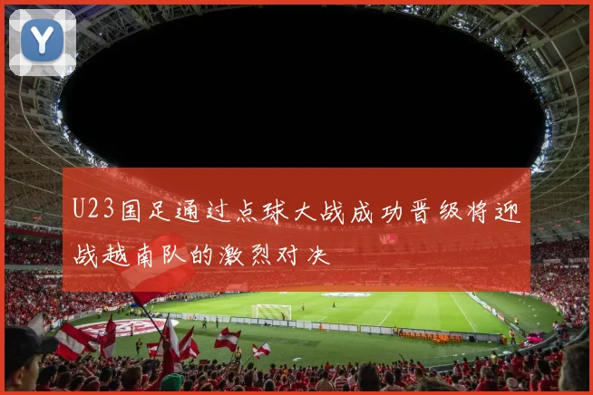 U23国足通过点球大战成功晋级将迎战越南队的激烈对决