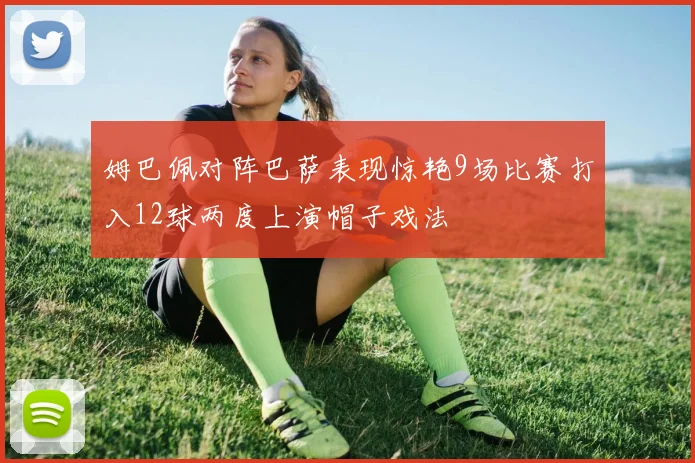 姆巴佩对阵巴萨表现惊艳9场比赛打入12球两度上演帽子戏法