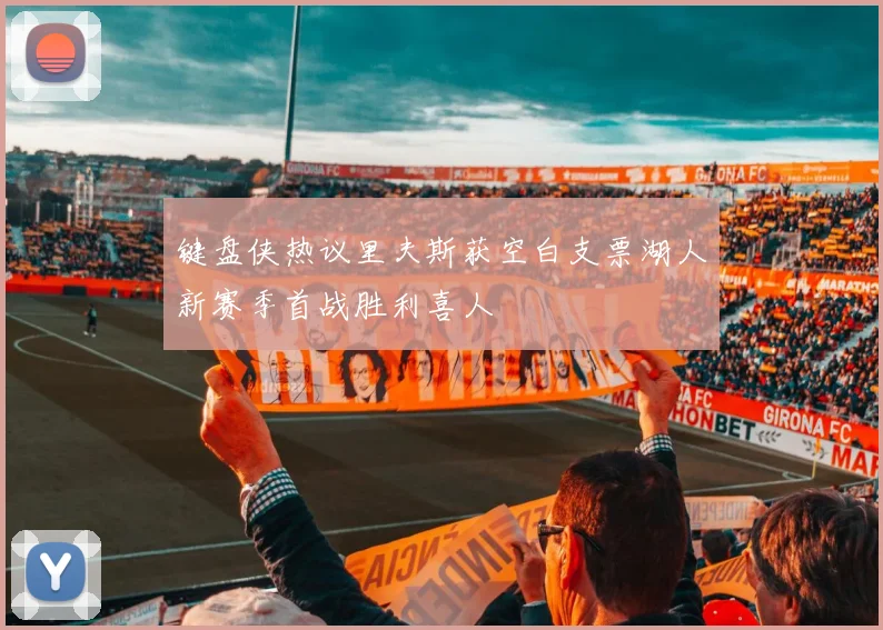 键盘侠热议里夫斯获空白支票湖人新赛季首战胜利喜人