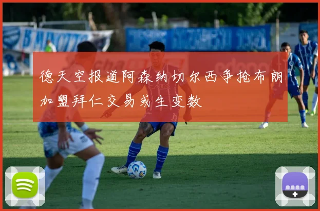 德天空报道阿森纳切尔西争抢布朗加盟拜仁交易或生变数
