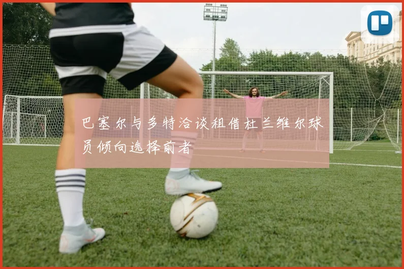 巴塞尔与多特洽谈租借杜兰维尔球员倾向选择前者