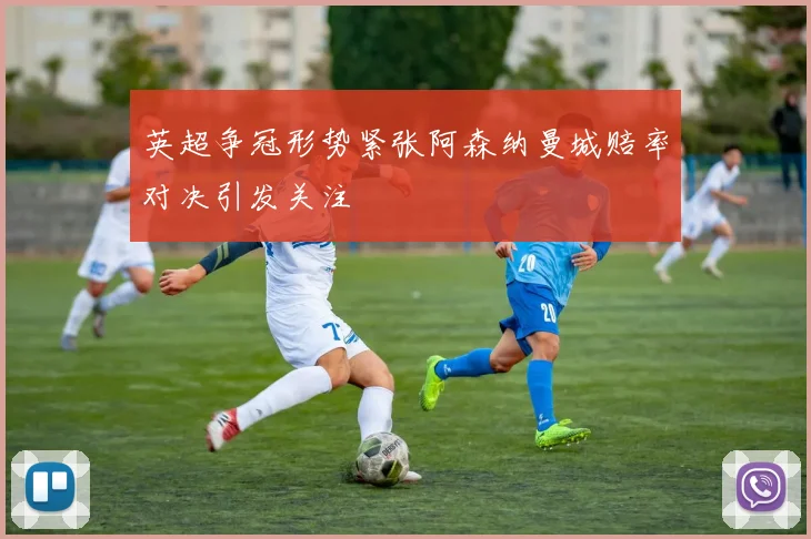 英超争冠形势紧张阿森纳曼城赔率对决引发关注